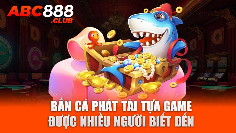 Bắn Cá Phát Tài tựa game được nhiều người biết đến