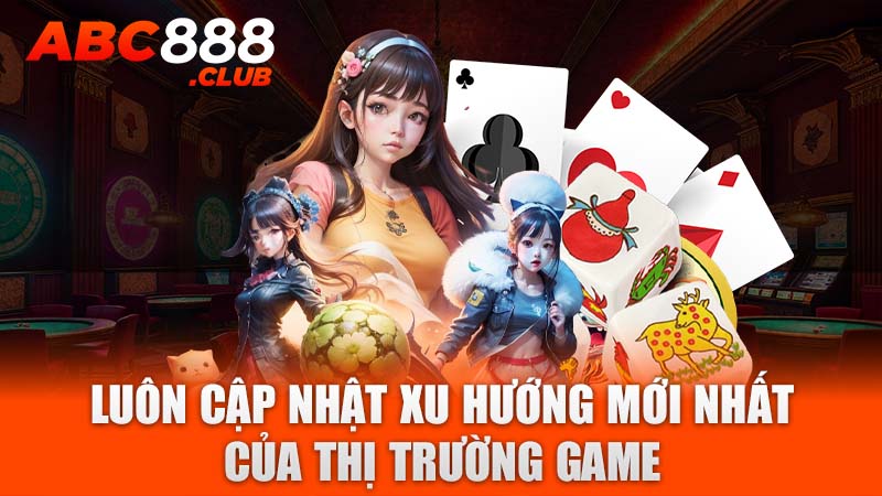 Luôn cập nhật xu hướng mới nhất của thị trường game